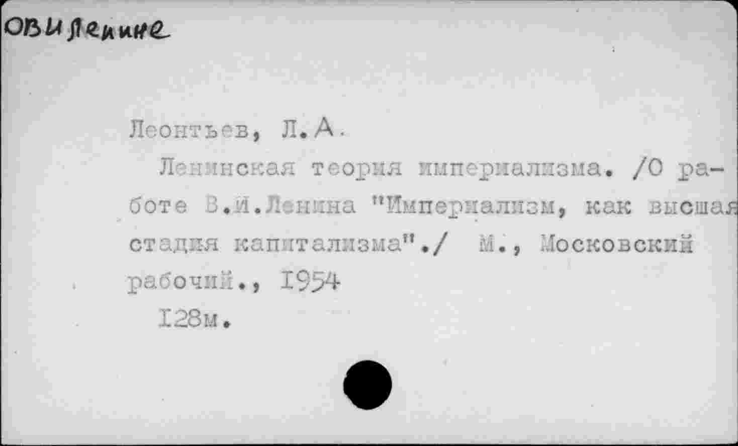 ﻿0151А
Леонтьев, Л. А.
Ленинская теория империализма. /О работе В.Л.Ленина “Империализм, как высша стадия капитализма"./ М., Московский рабочий., 1954 128м.